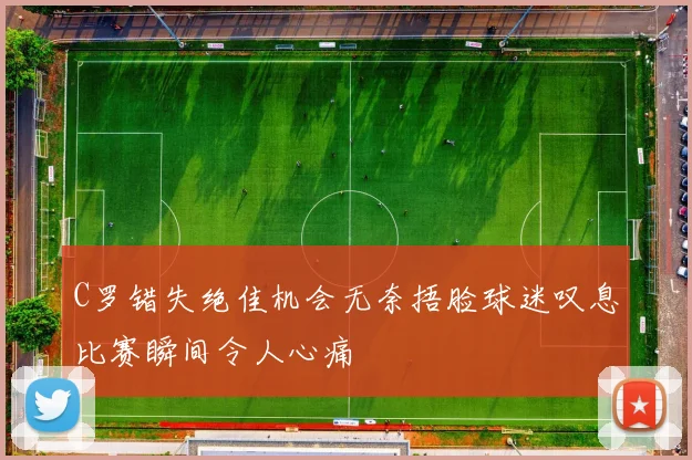 C罗错失绝佳机会无奈捂脸球迷叹息比赛瞬间令人心痛