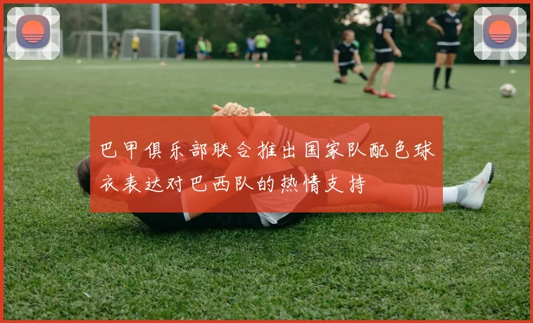 巴甲俱乐部联合推出国家队配色球衣表达对巴西队的热情支持