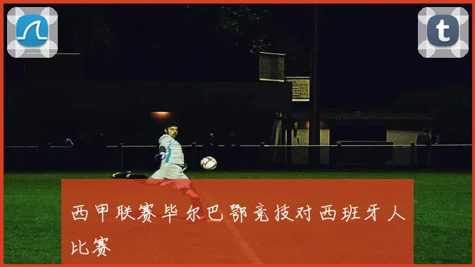 西甲联赛毕尔巴鄂竞技对西班牙人比赛