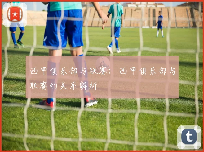 西甲俱乐部与联赛：西甲俱乐部与联赛的关系解析