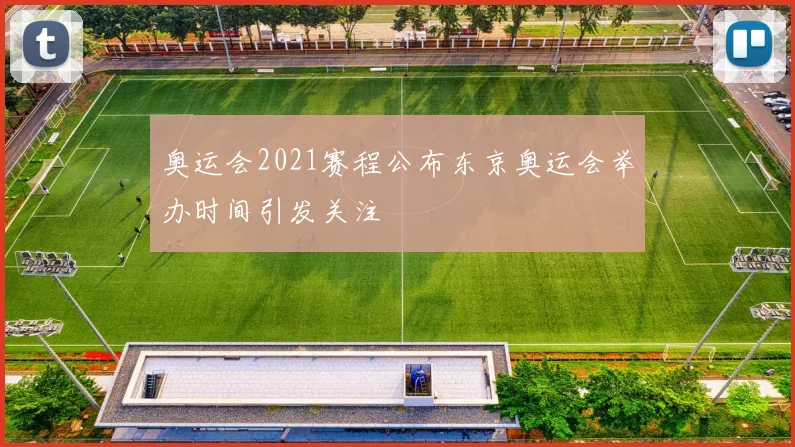 奥运会2021赛程公布东京奥运会举办时间引发关注