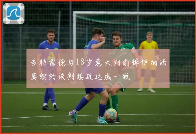 多特蒙德与18岁意大利前锋伊纳西奥续约谈判接近达成一致