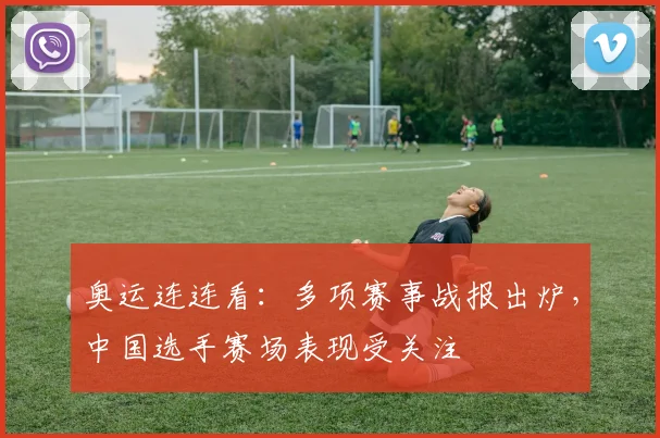 奥运连连看：多项赛事战报出炉，中国选手赛场表现受关注