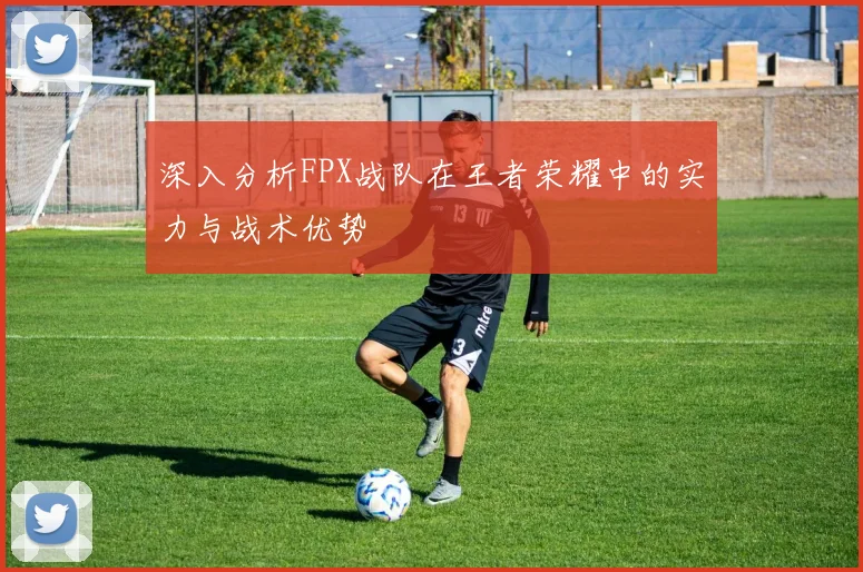 深入分析FPX战队在王者荣耀中的实力与战术优势